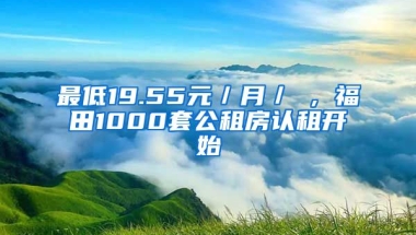 最低19.55元／月／㎡，福田1000套公租房認(rèn)租開始