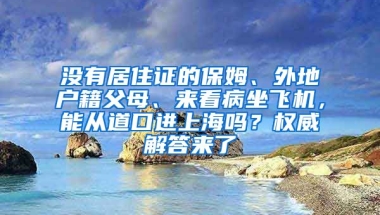 沒有居住證的保姆、外地戶籍父母、來看病坐飛機，能從道口進上海嗎？權(quán)威解答來了