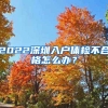 2022深圳入戶體檢不合格怎么辦？