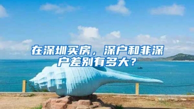 在深圳買房，深戶和非深戶差別有多大？