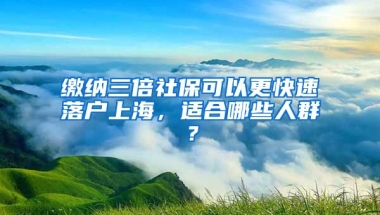 繳納三倍社?？梢愿焖俾鋺羯虾?，適合哪些人群？