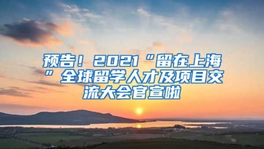 預(yù)告！2021“留在上?！比蛄魧W(xué)人才及項(xiàng)目交流大會(huì)官宣啦