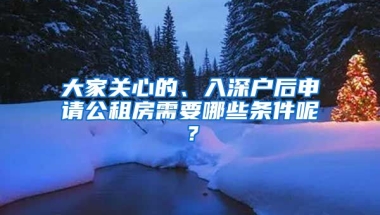 大家關(guān)心的、入深戶后申請公租房需要哪些條件呢？