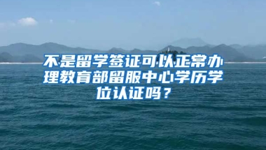 不是留學簽證可以正常辦理教育部留服中心學歷學位認證嗎？