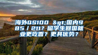 海外QS100 >國內(nèi)985／211？留學(xué)生回國就業(yè)更吃香？更具優(yōu)勢？