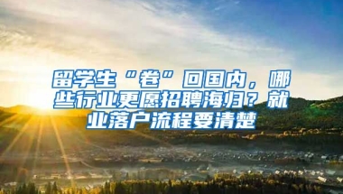 留學(xué)生“卷”回國內(nèi)，哪些行業(yè)更愿招聘海歸？就業(yè)落戶流程要清楚