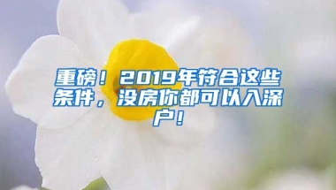 重磅！2019年符合這些條件，沒房你都可以入深戶！