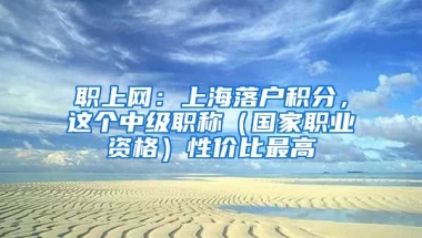 職上網(wǎng)：上海落戶積分，這個中級職稱（國家職業(yè)資格）性價比最高