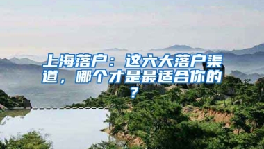 上海落戶：這六大落戶渠道，哪個才是最適合你的？