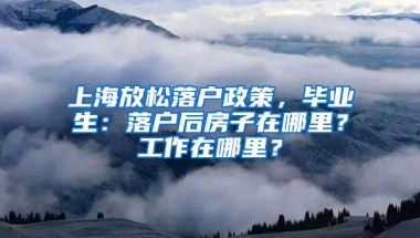 上海放松落戶政策，畢業(yè)生：落戶后房子在哪里？工作在哪里？