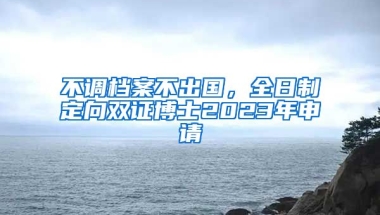 不調(diào)檔案不出國，全日制定向雙證博士2023年申請