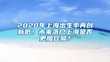 2020年上海出生率再創(chuàng)新低！未來(lái)落戶(hù)上海是否更加容易？