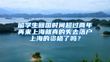 留學(xué)生回國時間超過兩年再來上海就真的失去落戶上海的資格了嗎？