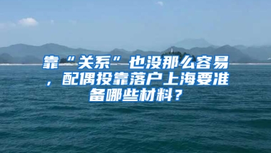 靠“關系”也沒那么容易，配偶投靠落戶上海要準備哪些材料？