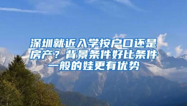 深圳就近入學(xué)按戶口還是房產(chǎn)？背景條件好比條件一般的娃更有優(yōu)勢