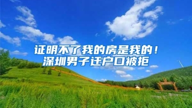 證明不了我的房是我的！深圳男子遷戶口被拒