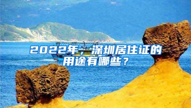 2022年，深圳居住證的用途有哪些？