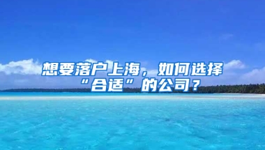 想要落戶上海，如何選擇“合適”的公司？