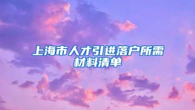 上海市人才引進(jìn)落戶所需材料清單