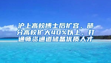 滬上高校博士后擴容，部分高校擴大40%以上，打通師資通道儲備優(yōu)質(zhì)人才