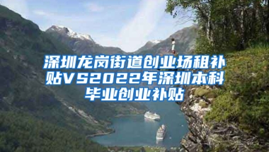 深圳龍崗街道創(chuàng)業(yè)場(chǎng)租補(bǔ)貼VS2022年深圳本科畢業(yè)創(chuàng)業(yè)補(bǔ)貼