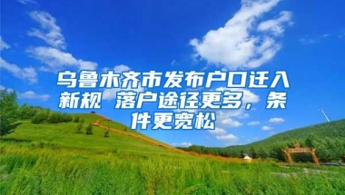 烏魯木齊市發(fā)布戶口遷入新規(guī) 落戶途徑更多，條件更寬松