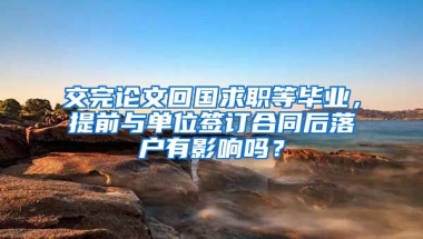 交完論文回國求職等畢業(yè)，提前與單位簽訂合同后落戶有影響嗎？