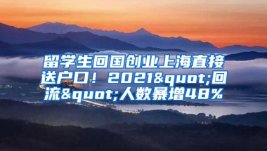 留學(xué)生回國創(chuàng)業(yè)上海直接送戶口！2021"回流"人數(shù)暴增48%