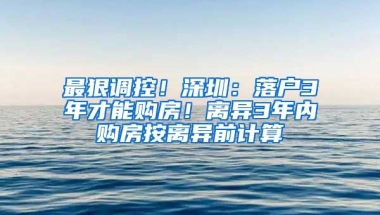 最狠調(diào)控！深圳：落戶3年才能購房！離異3年內(nèi)購房按離異前計(jì)算