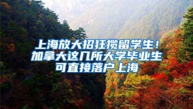 上海放大招狂攬留學(xué)生！加拿大這幾所大學(xué)畢業(yè)生可直接落戶上海