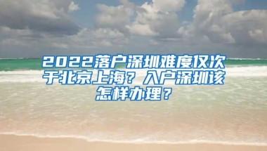 2022落戶深圳難度僅次于北京上海？入戶深圳該怎樣辦理？