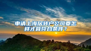 申請(qǐng)上海居轉(zhuǎn)戶公司要怎樣才算符合條件？