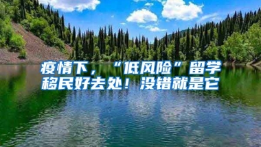 疫情下，“低風險”留學移民好去處！沒錯就是它