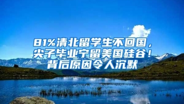 81%清北留學(xué)生不回國，尖子畢業(yè)寧留美國硅谷！背后原因令人沉默