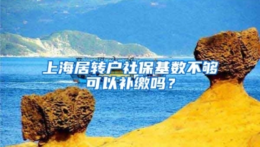 上海居轉(zhuǎn)戶社保基數(shù)不夠可以補繳嗎？