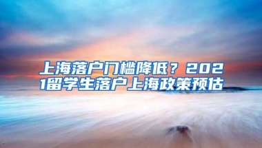 上海落戶門(mén)檻降低？2021留學(xué)生落戶上海政策預(yù)估