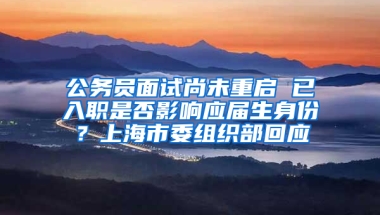 公務(wù)員面試尚未重啟 已入職是否影響應(yīng)屆生身份？上海市委組織部回應(yīng)