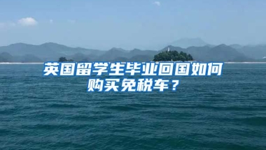 英國留學生畢業(yè)回國如何購買免稅車？