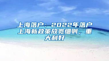 上海落戶：2022年落戶上海新政策放寬細(xì)則，重大利好