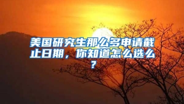 美國研究生那么多申請截止日期，你知道怎么選么？