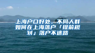 上海戶口好處，不同人群如何在上海落戶「提前規(guī)劃」落戶不迷路