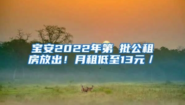 寶安2022年第①批公租房放出！月租低至13元／㎡