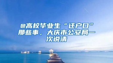 @高校畢業(yè)生“遷戶口”那些事，大慶市公安局一次說清