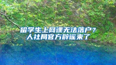 留學(xué)生上網(wǎng)課無法落戶？人社局官方辟謠來了