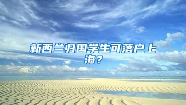 新西蘭歸國學(xué)生可落戶上海？