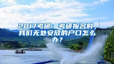 2017考研：考研報名時，我們無處安放的戶口怎么辦？