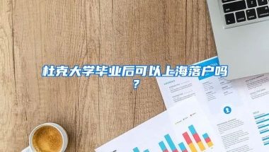 杜克大學(xué)畢業(yè)后可以上海落戶嗎？