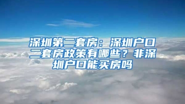 深圳第二套房：深圳戶口二套房政策有哪些？非深圳戶口能買房嗎