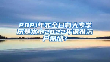 2021年非全日制大專學(xué)歷基本上2022年很難落戶深圳？