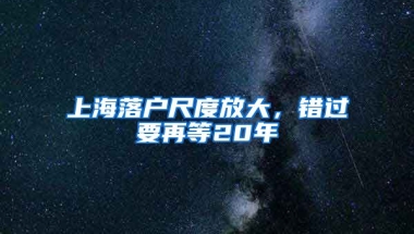 上海落戶尺度放大，錯(cuò)過(guò)要再等20年